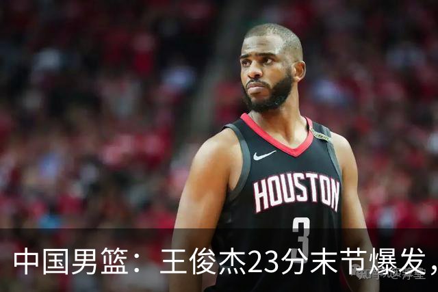 中国男篮：王俊杰23分末节爆发，崔永熙表现回暖，王浩然得分上双